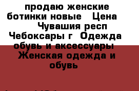 продаю женские ботинки новые › Цена ­ 600 - Чувашия респ., Чебоксары г. Одежда, обувь и аксессуары » Женская одежда и обувь   